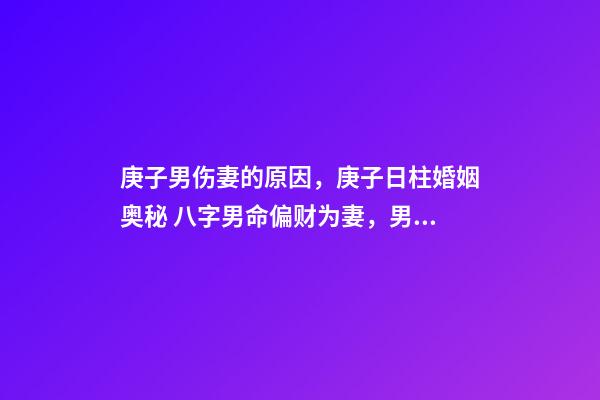 庚子男伤妻的原因，庚子日柱婚姻奥秘 八字男命偏财为妻，男命八字一个正财，一个偏-第1张-观点-玄机派